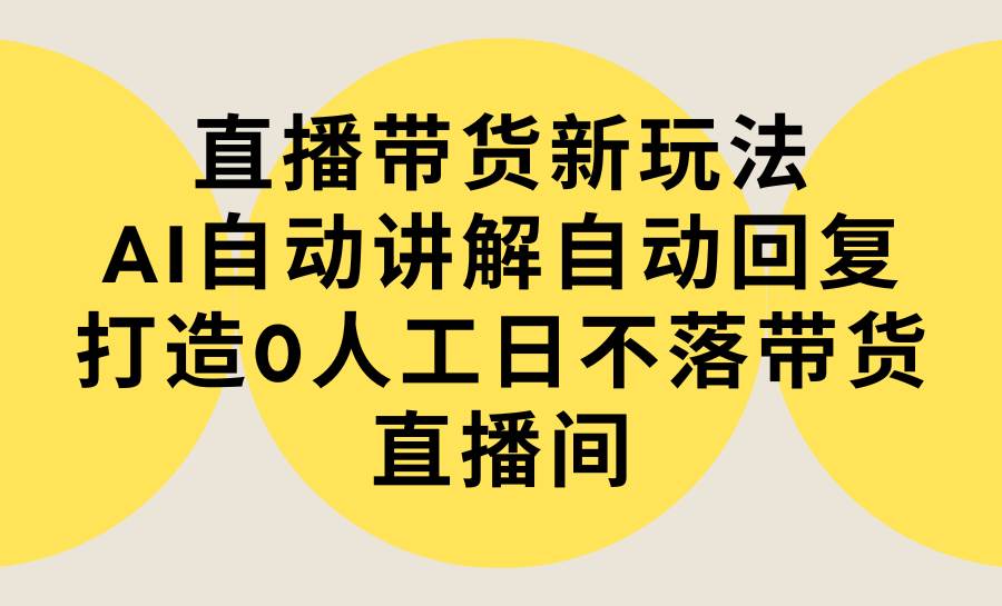 直播带货新玩法,AI自动讲解自动回复 打造0人工日不落带货直播间-教程+软件-烽云网