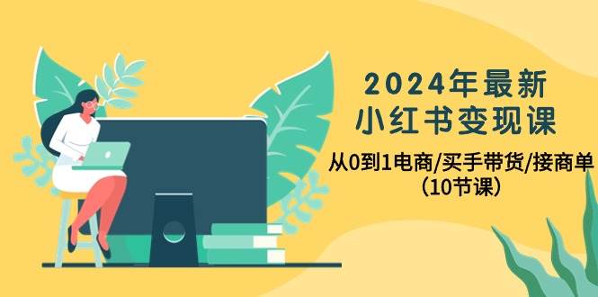 2024年最新小红书变现课，从0到1电商/买手带货/接商单（10节课）-烽云网