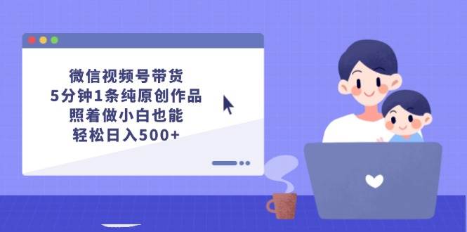 微信视频号带货,5分钟1条纯原创作品,照着做小白也能轻松日入500+-烽云网