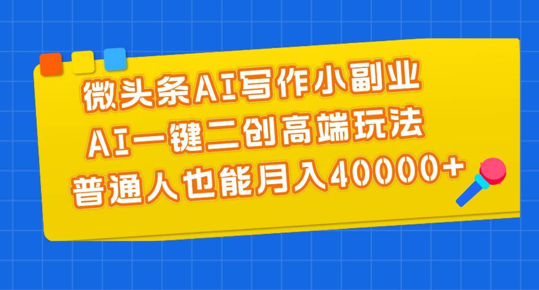 微头条AI写作小副业，AI一键二创高端玩法 普通人也能月入40000+-烽云网