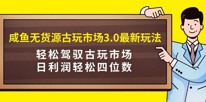 咸鱼无货源古玩市场3.0最新玩法，轻松驾驭古玩市场，日利润轻松四位数！…-烽云网