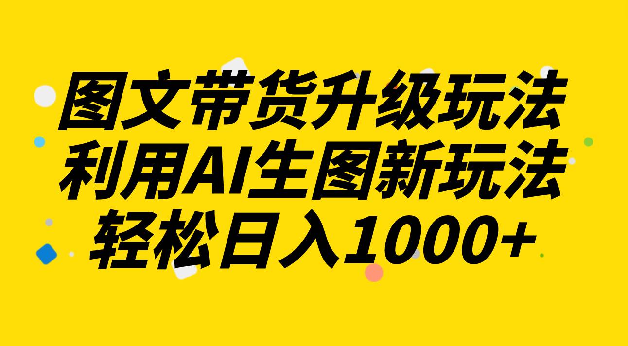 图文带货升级玩法2.0分享,利用AI生图新玩法,每天半小时轻松日入1000+-烽云网