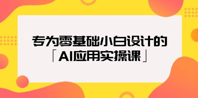 专为零基础小白设计的「AI应用实操课」-烽云网