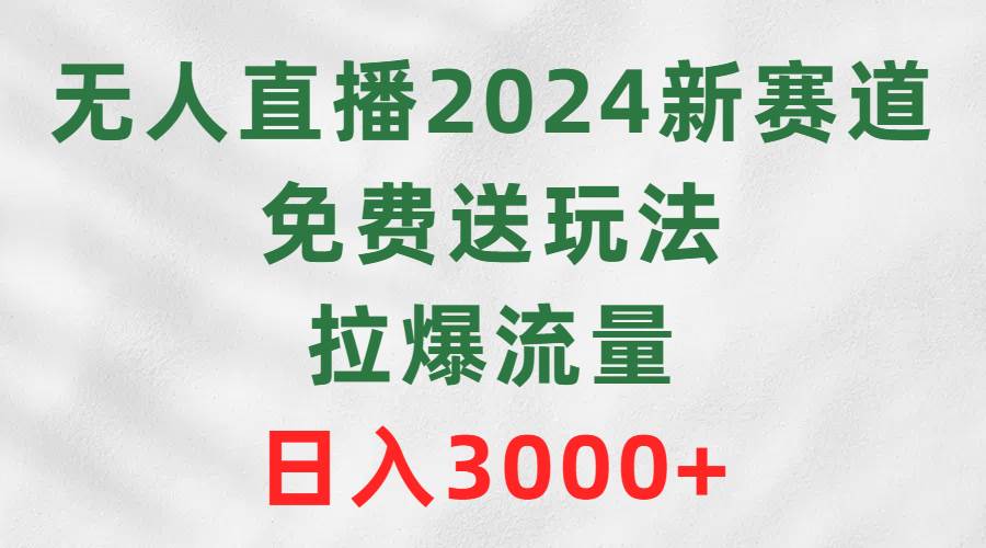 无人直播2024新赛道，免费送玩法，拉爆流量，日入3000+-烽云网