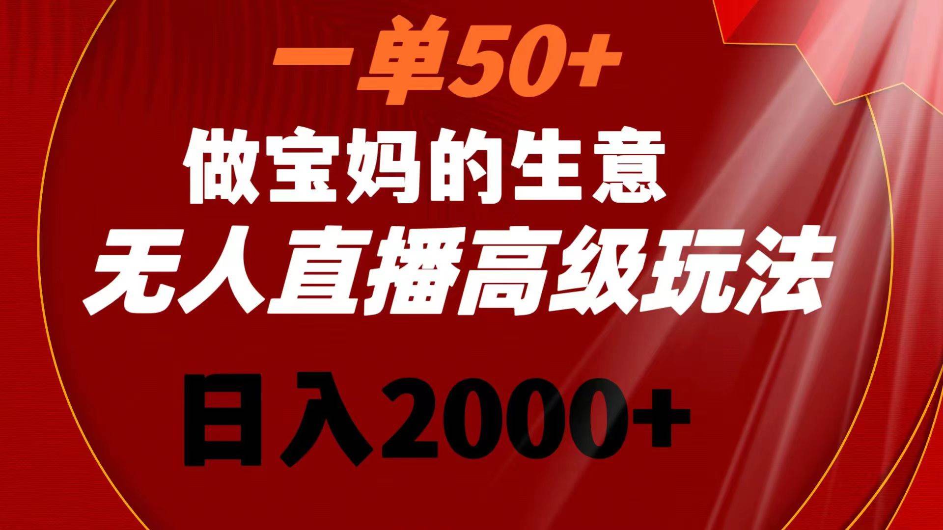 一单50+做宝妈的生意 无人直播高级玩法 日入2000+-烽云网