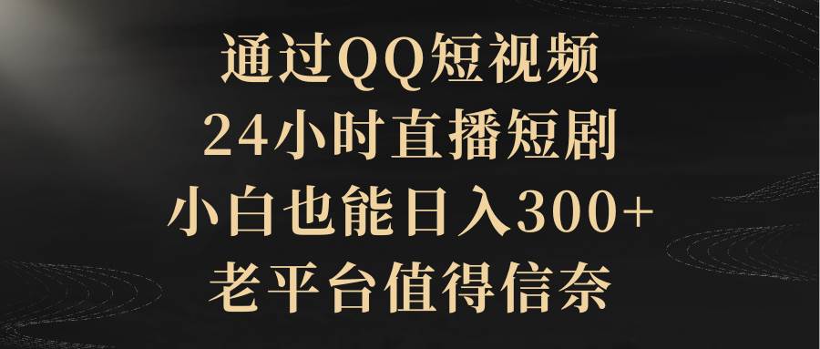 通过QQ短视频、24小时直播短剧，小白也能日入300+，老平台值得信赖-烽云网