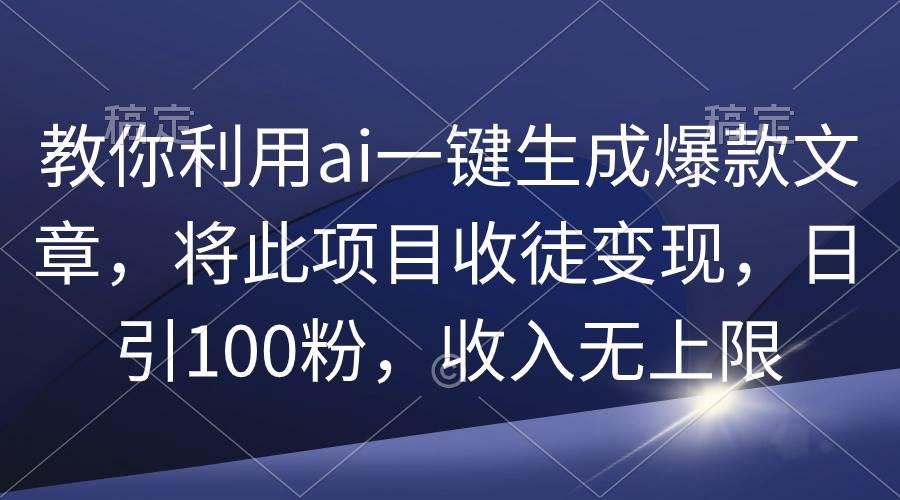 教你利用ai一键生成爆款文章，将此项目收徒变现，日引100粉，收入无上限-烽云网