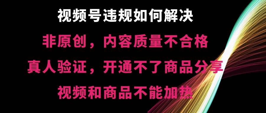 视频号【非原创，内容质量不合格，真人验证，开通不了商品分享功能，视频和商品不能加热】违规如何解决-烽云网