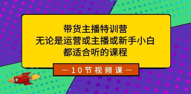 带货主播特训营:无论是运营或主播或新手小白,都适合听的课程-烽云网