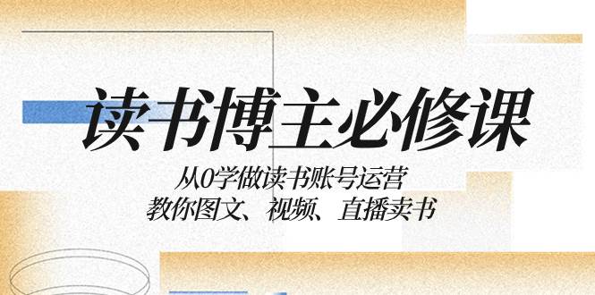 读书 博主 必修课:从0学做读书账号运营:教你图文、视频、直播卖书-烽云网