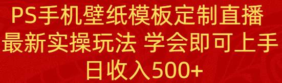 PS手机壁纸模板定制直播 最新实操玩法 学会即可上手 日收入500+-烽云网