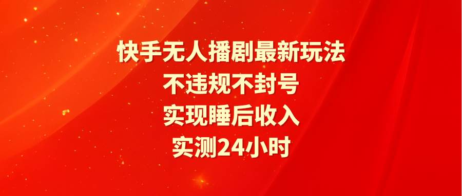快手无人播剧最新玩法,实测24小时不违规不封号,实现睡后收入-烽云网