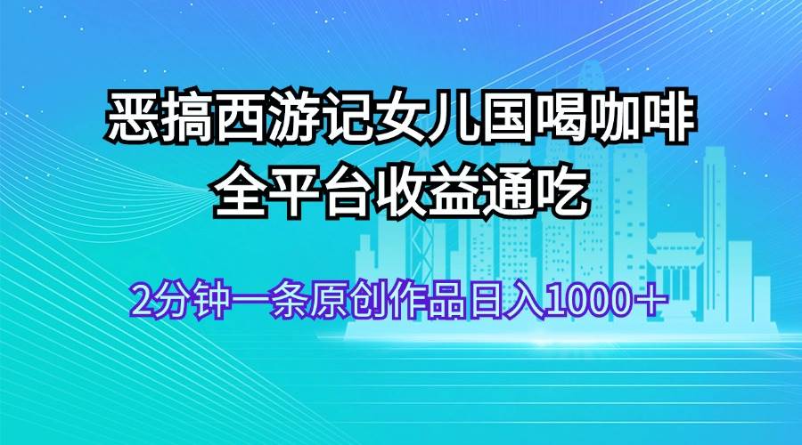 恶搞西游记女儿国喝咖啡 全平台收益通吃 2分钟一条原创作品日入1000+-烽云网