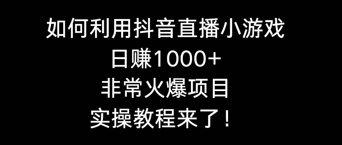 如何利用抖音直播小游戏日赚1000+,非常火爆项目,实操教程来了!-烽云网