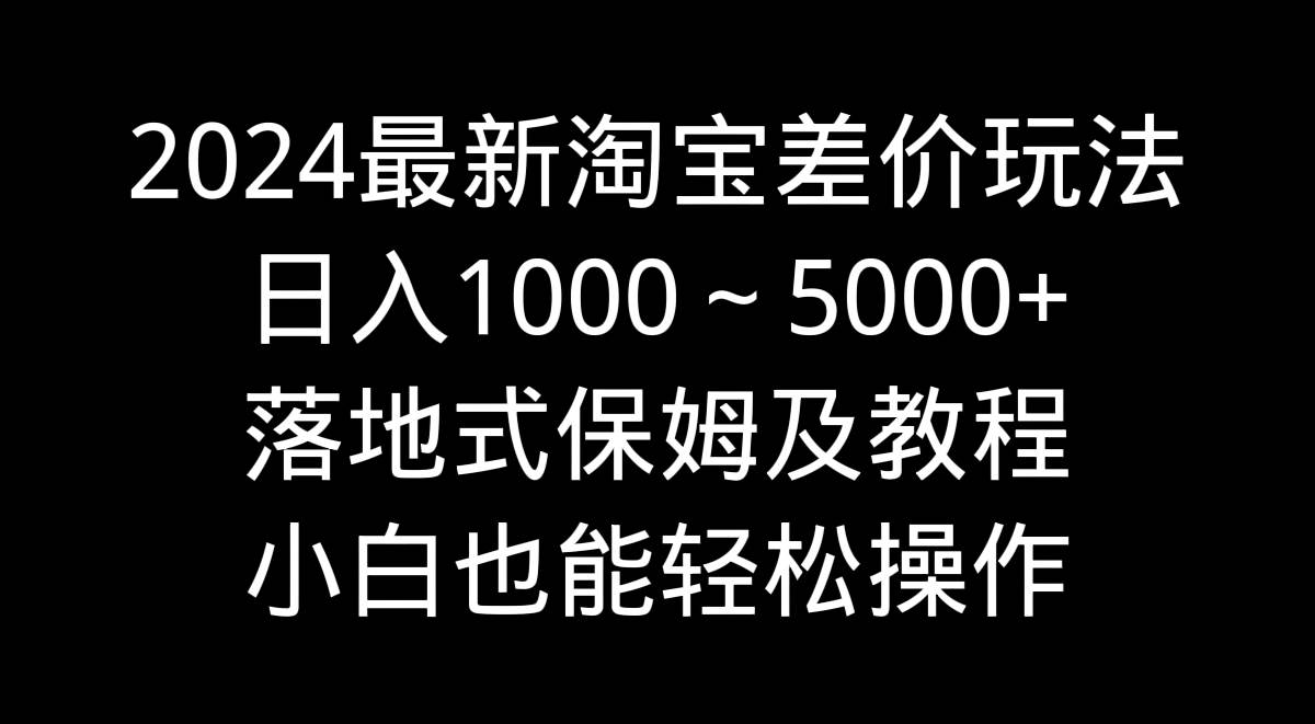 2024最新淘宝差价玩法,日入1000~5000+落地式保姆及教程 小白也能轻松操作-烽云网