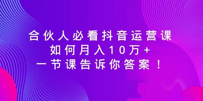 合伙人必看抖音运营课，如何月入10万+，一节课告诉你答案！-烽云网