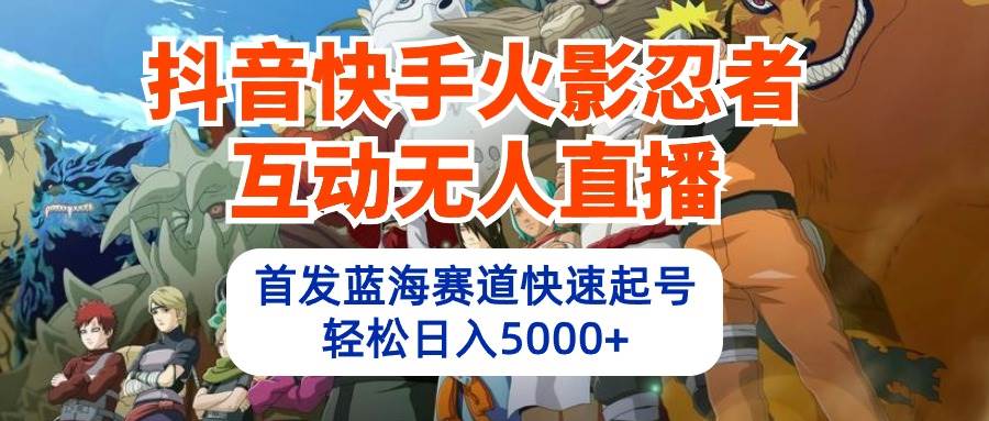 抖音快手火影忍者互动无人直播 蓝海赛道快速起号 日入5000+教程+软件+素材-烽云网