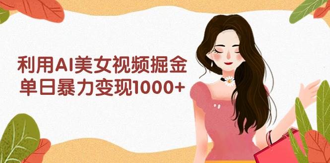 利用AI美女视频掘金，单日暴力变现1000+，多平台高收益，小白跟着干就完…-烽云网