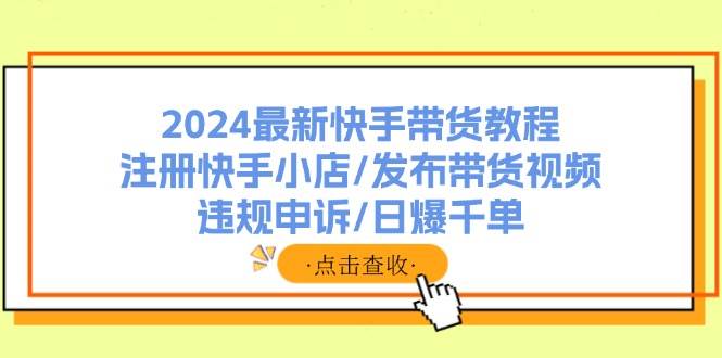 2024最新快手带货教程：注册快手小店/发布带货视频/违规申诉/日爆千单-烽云网