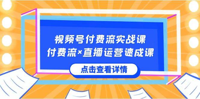 视频号付费流实战课，付费流×直播运营速成课，让你快速掌握视频号核心运..-烽云网