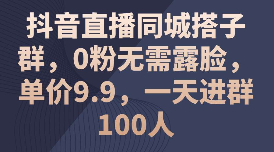 抖音直播同城搭子群，0粉无需露脸，单价9.9，一天进群100人-烽云网