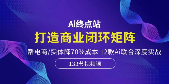 Ai终点站，打造商业闭环矩阵，帮电商/实体降70%成本，12款Ai联合深度实战-烽云网