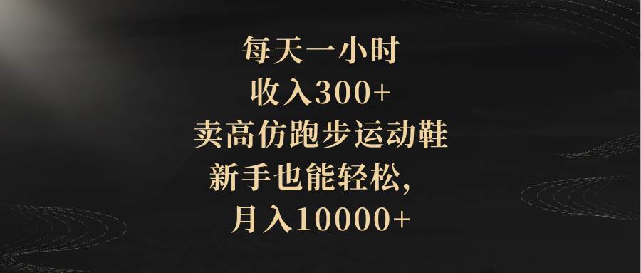 每天一小时，收入300+，卖高仿跑步运动鞋，新手也能轻松，月入10000+-烽云网