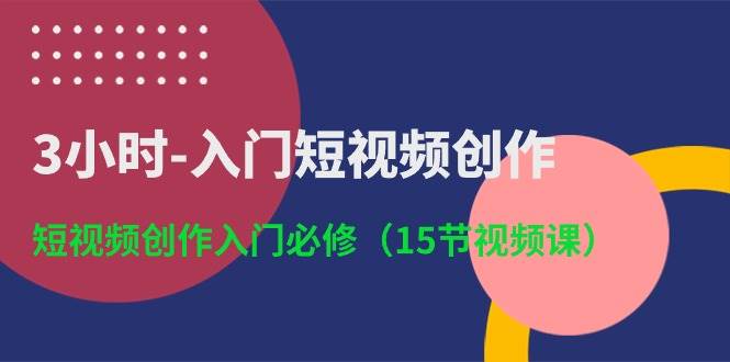 3小时-入门短视频创作：短视频创作入门必修（15节视频课）-烽云网