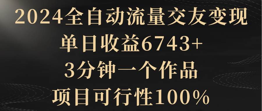 2024全自动流量交友变现，单日收益6743+，3分钟一个作品，项目可行性100%-烽云网