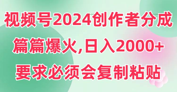 视频号2024创作者分成，片片爆火，要求必须会复制粘贴，日入2000+-烽云网