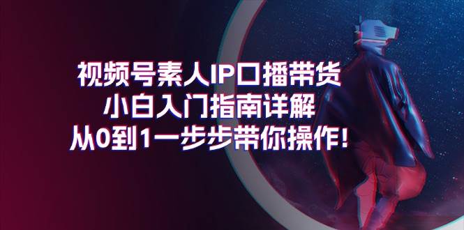视频号素人IP口播带货小白入门指南详解,从0到1一步步带你操作!-烽云网