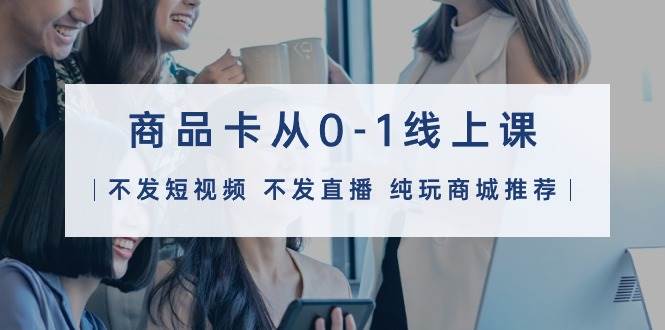 商品卡从0-1线上课（不发短视频 不发直播 纯玩商城推荐）32节课-烽云网