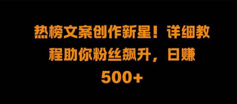 热榜文案创作新星!详细教程助你粉丝飙升,日入500+-烽云网