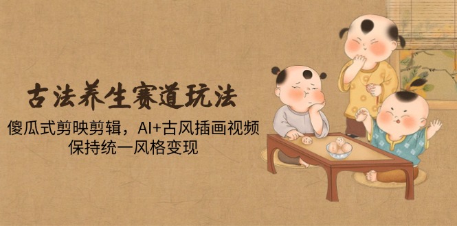 古法养生赛道玩法,傻瓜式剪映剪辑,AI+古风插画视频,保持统一风格变现-烽云网