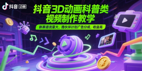 抖音3D动画科普类视频制作教学，新赛道流量大，撸伙伴计划广告分成，收益高-烽云网