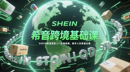 希音跨境基础课,SHEIN希音卖家入门实操指南,新手入坑希音必看-烽云网