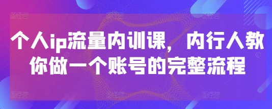 个人ip流量内训课,内行人教你做一个账号的完整流程-烽云网