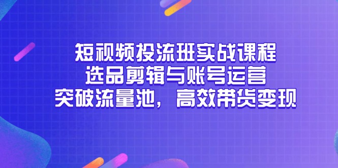 短视频投流班实战课程,选品剪辑与账号运营,突破流量池,高效带货变现-烽云网