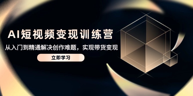 AI短视频变现训练营,从入门到精通解决创作难题,实现带货变现-烽云网