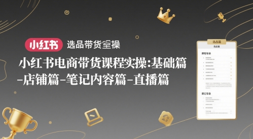 小红书电商带货课程实操:基础篇-选品篇-店铺篇-笔记内容篇-直播篇-烽云网