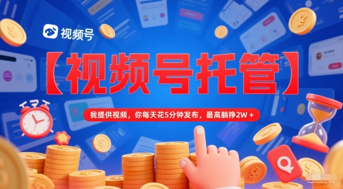 【视频号托管 】我提供视频,你每天花5分钟发布,最高躺挣2W+【揭秘】-烽云网