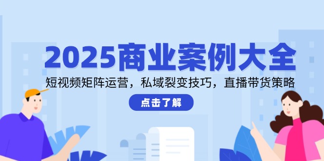 2025商业案例大全,短视频矩阵运营,私域裂变技巧,直播带货策略-烽云网