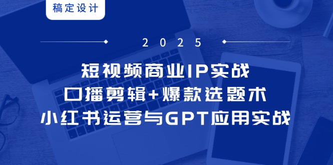 短视频商业IP实战6期:口播剪辑+爆款选题术,小红书运营与GPT应用实战-烽云网