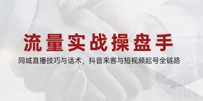 流量实战操盘手,同城直播技巧与话术,抖音来客与短视频起号全链路-烽云网