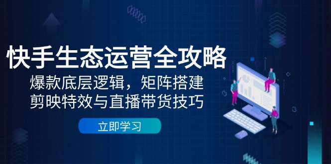 快手生态运营全攻略:爆款底层逻辑,矩阵搭建,剪映特效与直播带货技巧-烽云网