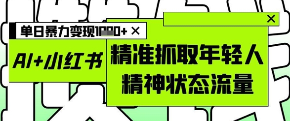 AI+小红书图文,精准抓取年轻人精神状态流量,单日暴力变现多张-烽云网