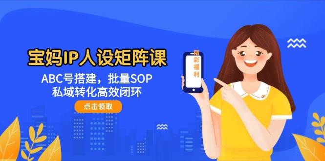 宝妈IP人设矩阵课:ABC号搭建,批量SOP,私域转化高效闭环-烽云网