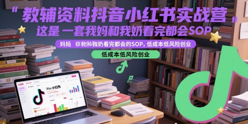 教辅资料抖音小红书实战营，这是一套我妈和我奶看完都会的SOP，低成本低风险创业-烽云网