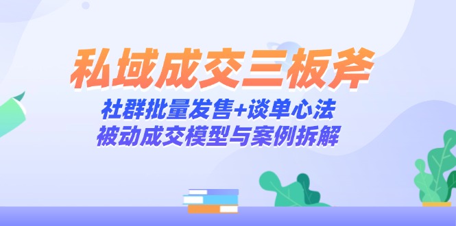 私域成交三板斧：社群批量发售+谈单心法，被动成交模型与案例拆解-烽云网