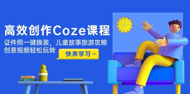 高效创作Coze课程,证件照一键换装,儿童故事旅游攻略,创意视频轻松玩转-烽云网
